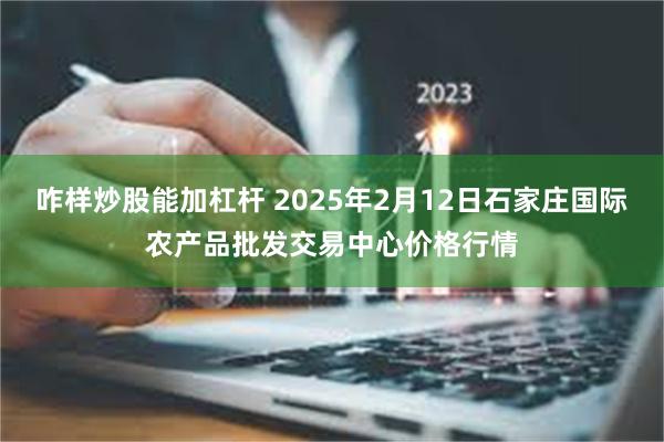 咋样炒股能加杠杆 2025年2月12日石家庄国际农产品批发交易中心价格行情