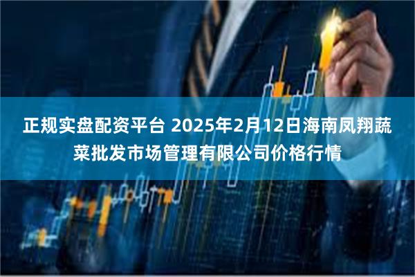 正规实盘配资平台 2025年2月12日海南凤翔蔬菜批发市场管理有限公司价格行情