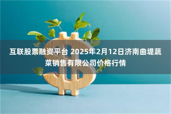 互联股票融资平台 2025年2月12日济南曲堤蔬菜销售有限公司价格行情