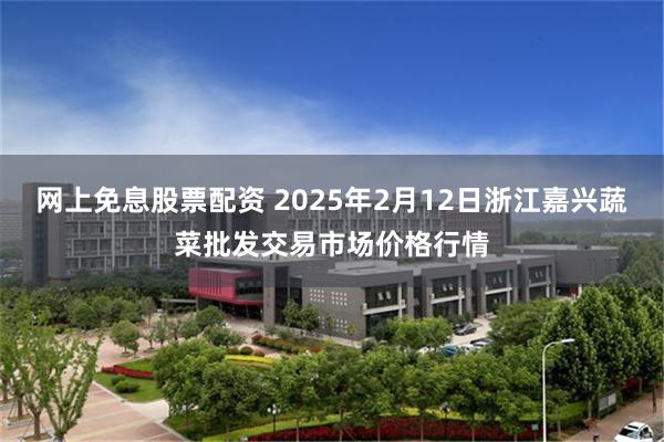 网上免息股票配资 2025年2月12日浙江嘉兴蔬菜批发交易市场价格行情