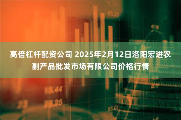 高倍杠杆配资公司 2025年2月12日洛阳宏进农副产品批发市场有限公司价格行情