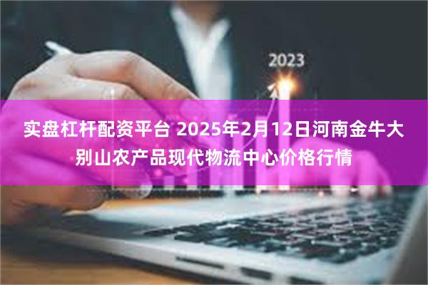 实盘杠杆配资平台 2025年2月12日河南金牛大别山农产品现代物流中心价格行情