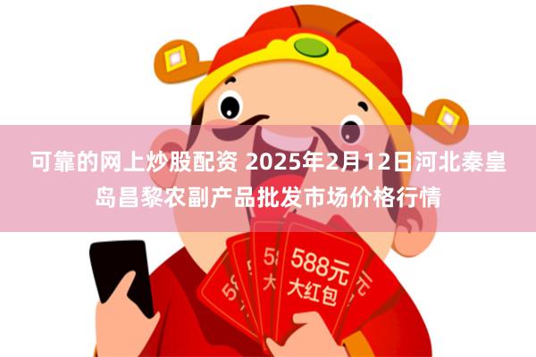 可靠的网上炒股配资 2025年2月12日河北秦皇岛昌黎农副产品批发市场价格行情