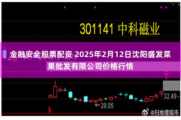 金融安全股票配资 2025年2月12日沈阳盛发菜果批发有限公司价格行情