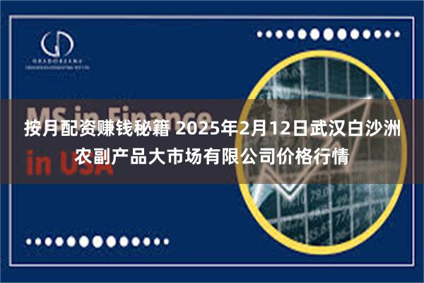 按月配资赚钱秘籍 2025年2月12日武汉白沙洲农副产品大市场有限公司价格行情