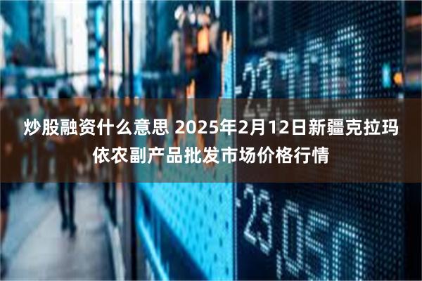 炒股融资什么意思 2025年2月12日新疆克拉玛依农副产品批发市场价格行情