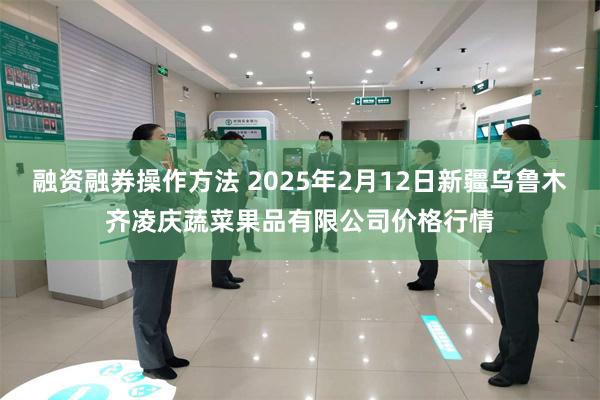 融资融券操作方法 2025年2月12日新疆乌鲁木齐凌庆蔬菜果品有限公司价格行情