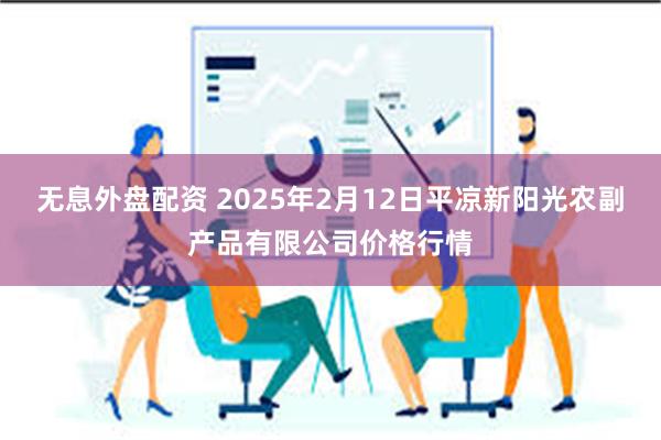 无息外盘配资 2025年2月12日平凉新阳光农副产品有限公司价格行情