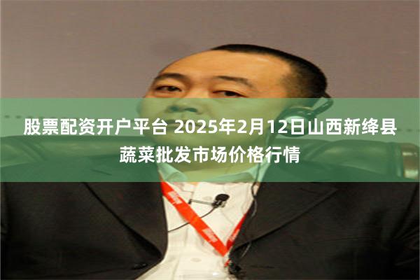 股票配资开户平台 2025年2月12日山西新绛县蔬菜批发市场价格行情