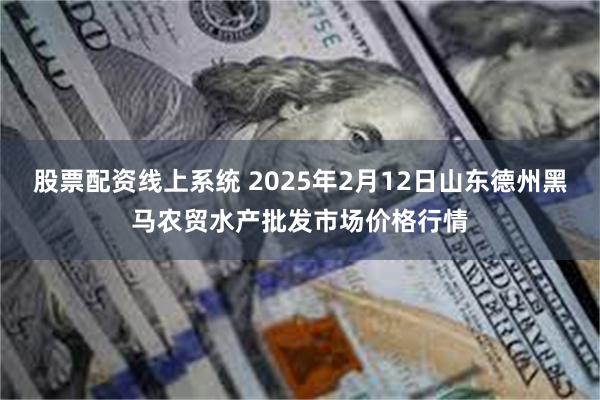 股票配资线上系统 2025年2月12日山东德州黑马农贸水产批发市场价格行情