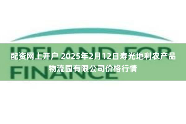 配资网上开户 2025年2月12日寿光地利农产品物流园有限公司价格行情