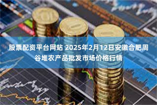 股票配资平台网站 2025年2月12日安徽合肥周谷堆农产品批发市场价格行情