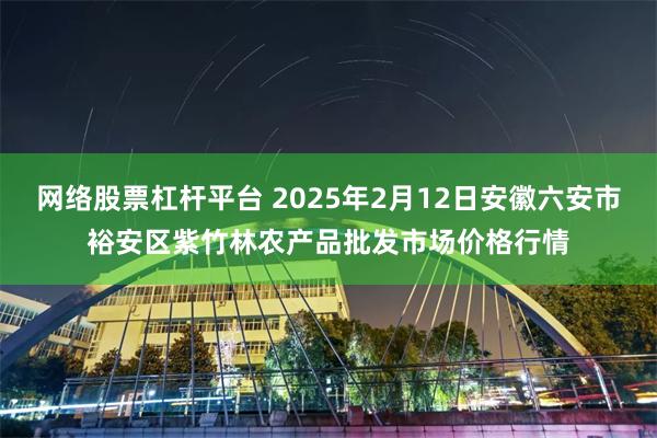 网络股票杠杆平台 2025年2月12日安徽六安市裕安区紫竹林农产品批发市场价格行情