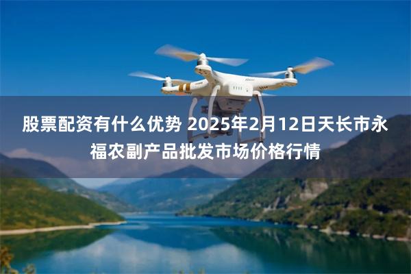 股票配资有什么优势 2025年2月12日天长市永福农副产品批发市场价格行情