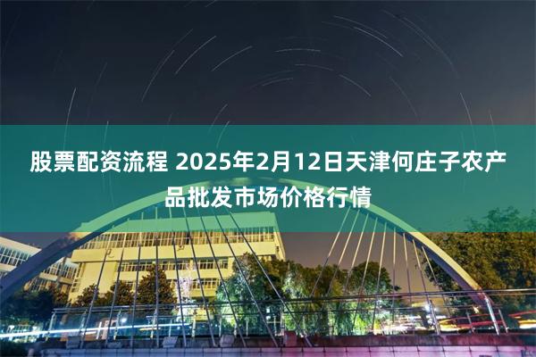 股票配资流程 2025年2月12日天津何庄子农产品批发市场价格行情