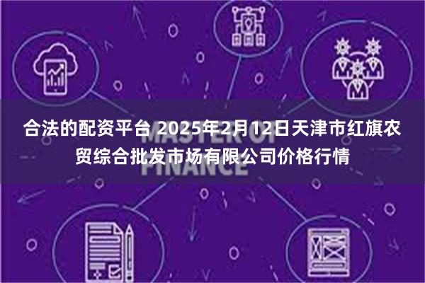 合法的配资平台 2025年2月12日天津市红旗农贸综合批发市场有限公司价格行情