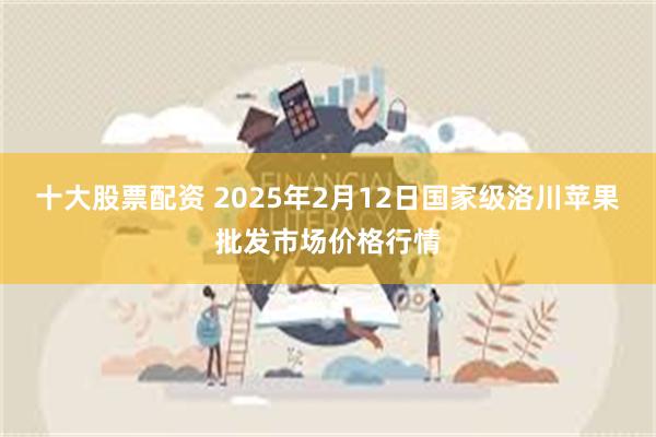 十大股票配资 2025年2月12日国家级洛川苹果批发市场价格行情