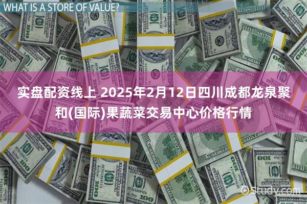 实盘配资线上 2025年2月12日四川成都龙泉聚和(国际)果蔬菜交易中心价格行情