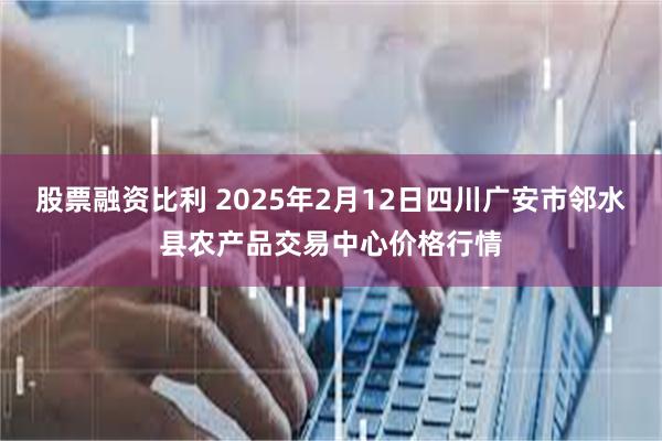 股票融资比利 2025年2月12日四川广安市邻水县农产品交易中心价格行情