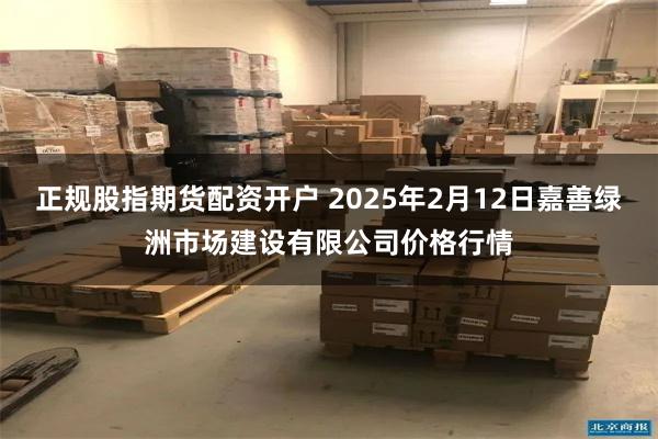 正规股指期货配资开户 2025年2月12日嘉善绿洲市场建设有限公司价格行情