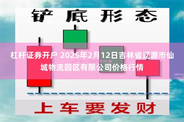 杠杆证券开户 2025年2月12日吉林省辽源市仙城物流园区有限公司价格行情