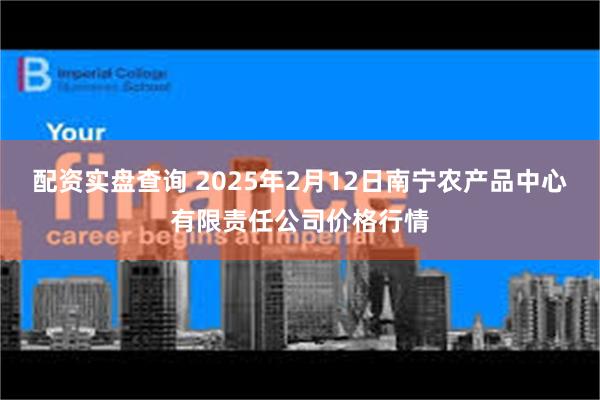 配资实盘查询 2025年2月12日南宁农产品中心有限责任公司价格行情