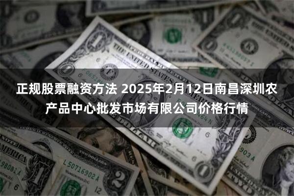 正规股票融资方法 2025年2月12日南昌深圳农产品中心批发市场有限公司价格行情