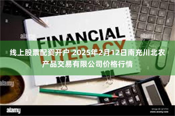 线上股票配资开户 2025年2月12日南充川北农产品交易有限公司价格行情