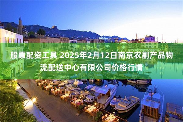 股票配资工具 2025年2月12日南京农副产品物流配送中心有限公司价格行情