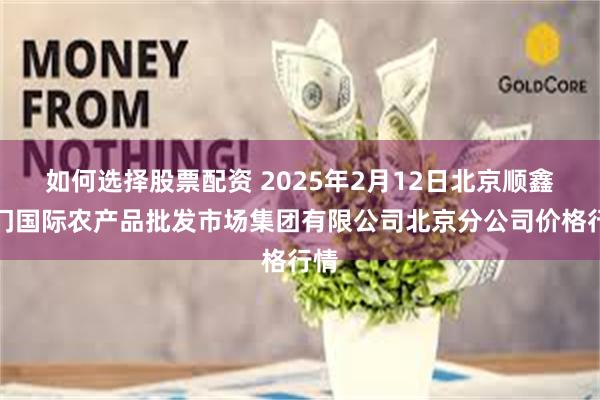 如何选择股票配资 2025年2月12日北京顺鑫石门国际农产品批发市场集团有限公司北京分公司价格行情