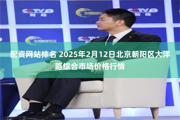 配资网站排名 2025年2月12日北京朝阳区大洋路综合市场价格行情