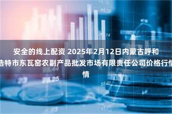 安全的线上配资 2025年2月12日内蒙古呼和浩特市东瓦窑农副产品批发市场有限责任公司价格行情