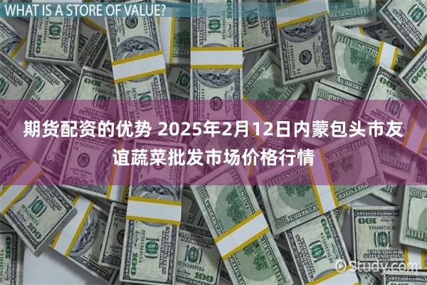 期货配资的优势 2025年2月12日内蒙包头市友谊蔬菜批发市场价格行情