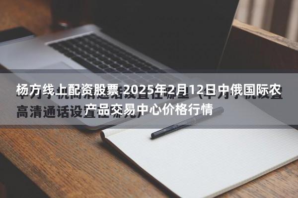 杨方线上配资股票 2025年2月12日中俄国际农产品交易中心价格行情