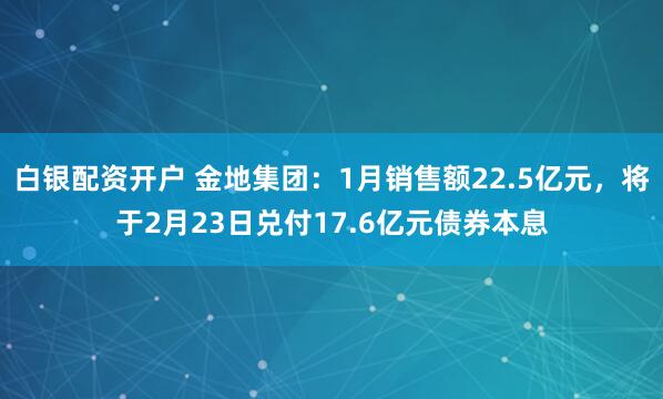 白银配资开户 金地集团：1月销售额22.5亿元，将于2月23日兑付17.6亿元债券本息