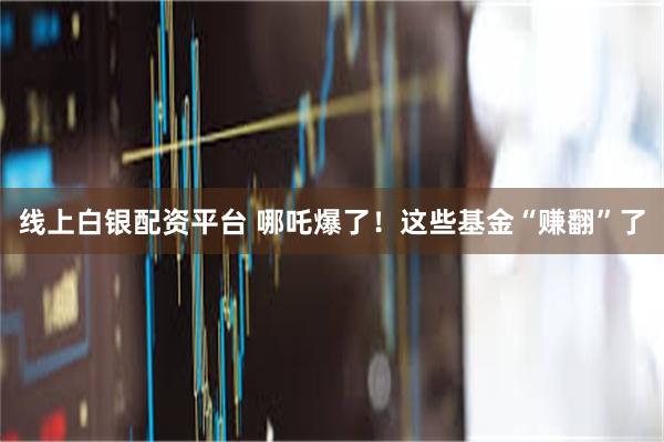 线上白银配资平台 哪吒爆了！这些基金“赚翻”了