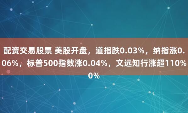 配资交易股票 美股开盘，道指跌0.03%，纳指涨0.06%，标普500指数涨0.04%，文远知行涨超110%