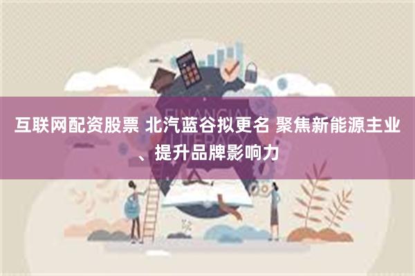 互联网配资股票 北汽蓝谷拟更名 聚焦新能源主业、提升品牌影响力