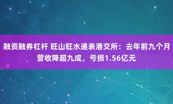 融资融券杠杆 旺山旺水递表港交所：去年前九个月营收降超九成，亏损1.56亿元