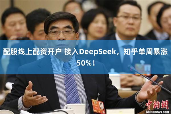 配股线上配资开户 接入DeepSeek，知乎单周暴涨50%！