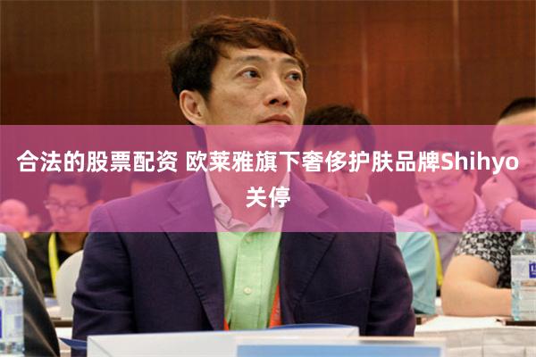 合法的股票配资 欧莱雅旗下奢侈护肤品牌Shihyo关停