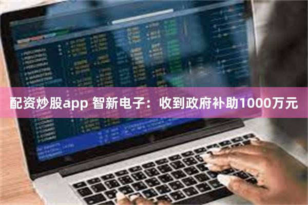 配资炒股app 智新电子：收到政府补助1000万元