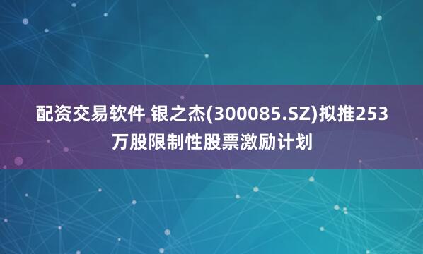 配资交易软件 银之杰(300085.SZ)拟推253万股限制性股票激励计划