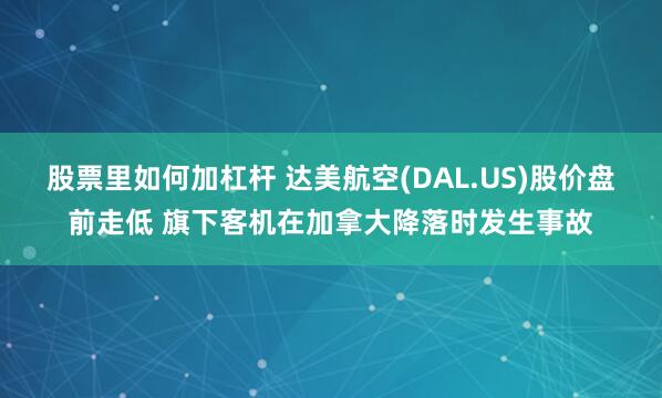 股票里如何加杠杆 达美航空(DAL.US)股价盘前走低 旗下客机在加拿大降落时发生事故