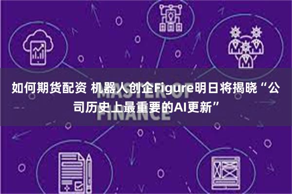 如何期货配资 机器人创企Figure明日将揭晓“公司历史上最重要的AI更新”