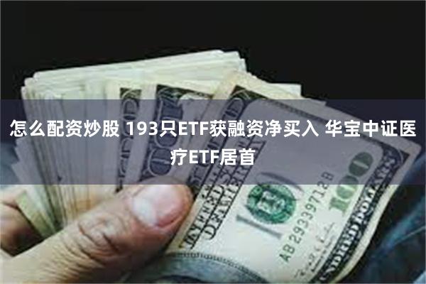 怎么配资炒股 193只ETF获融资净买入 华宝中证医疗ETF居首