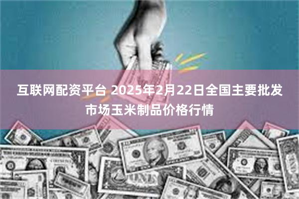 互联网配资平台 2025年2月22日全国主要批发市场玉米制品价格行情