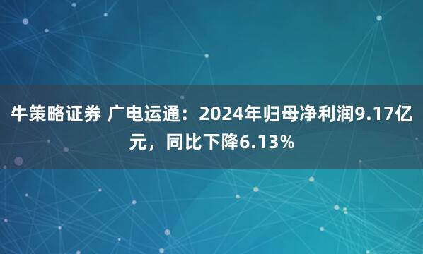 牛策略证券 广电运通：2024年归母净利润9.17亿元，同比下降6.13%