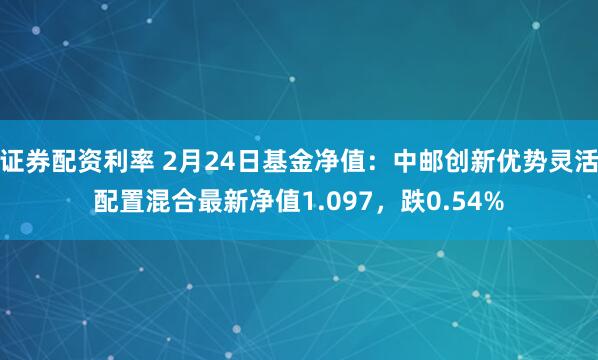 证券配资利率 2月24日基金净值：中邮创新优势灵活配置混合最新净值1.097，跌0.54%