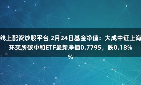 线上配资炒股平台 2月24日基金净值：大成中证上海环交所碳中和ETF最新净值0.7795，跌0.18%